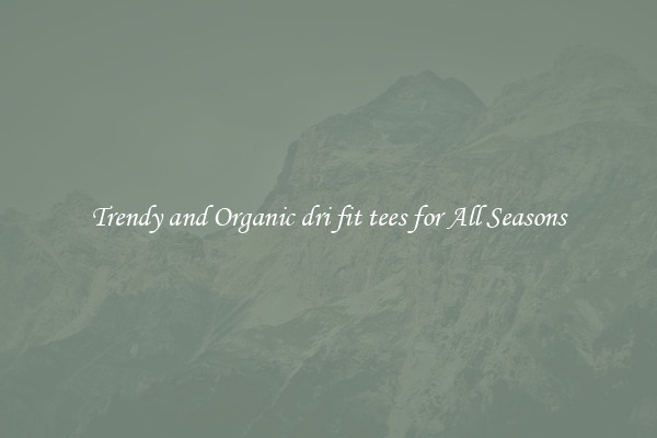 Trendy and Organic dri fit tees for All Seasons