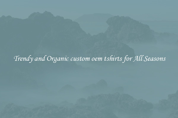 Trendy and Organic custom oem tshirts for All Seasons