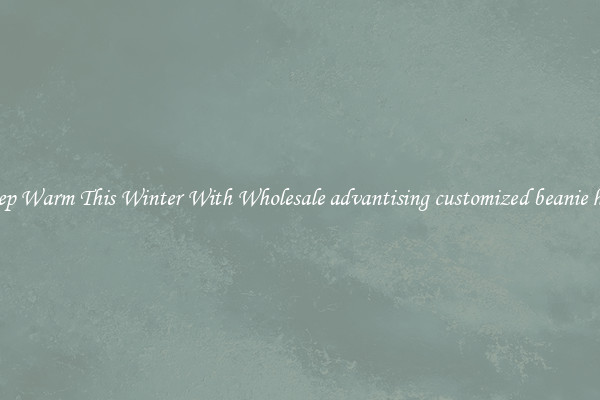 Keep Warm This Winter With Wholesale advantising customized beanie hats