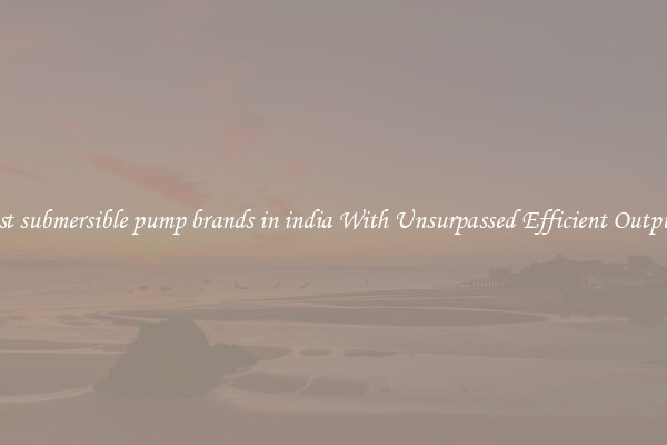 best submersible pump brands in india With Unsurpassed Efficient Outputs