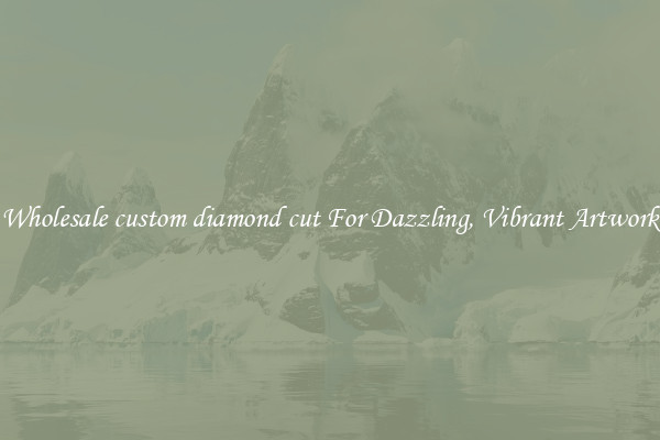 Wholesale custom diamond cut For Dazzling, Vibrant Artwork