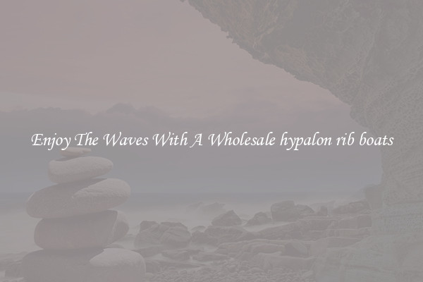 Enjoy The Waves With A Wholesale hypalon rib boats