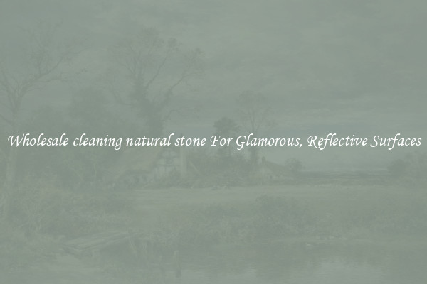 Wholesale cleaning natural stone For Glamorous, Reflective Surfaces