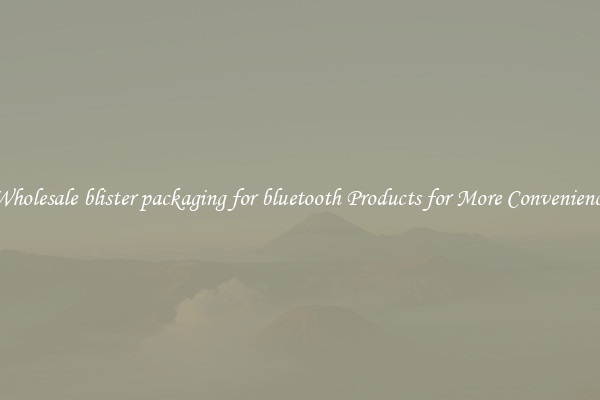 Wholesale blister packaging for bluetooth Products for More Convenience