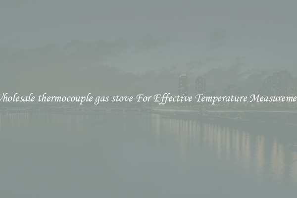 Wholesale thermocouple gas stove For Effective Temperature Measurement