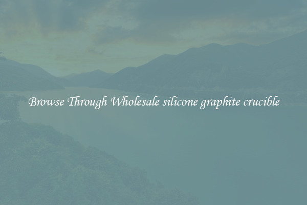 Browse Through Wholesale silicone graphite crucible