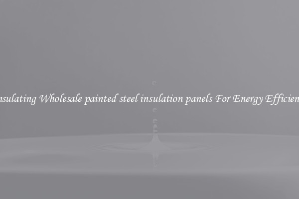 Insulating Wholesale painted steel insulation panels For Energy Efficiency