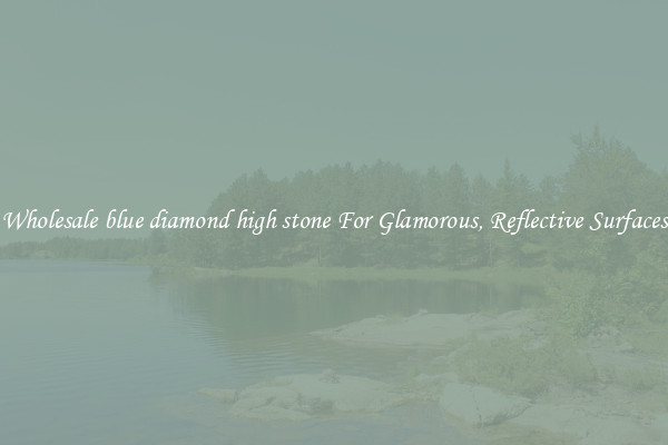 Wholesale blue diamond high stone For Glamorous, Reflective Surfaces