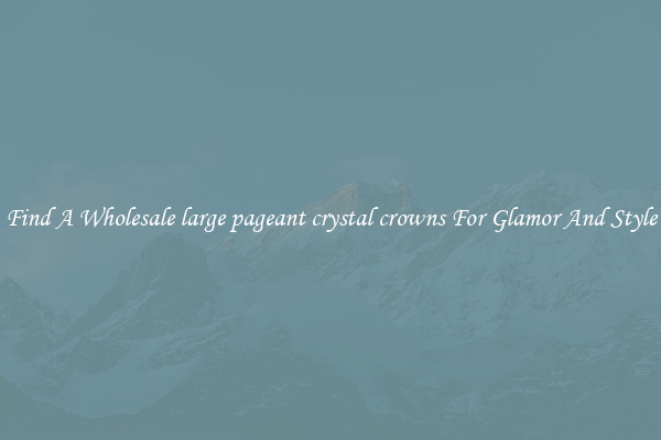 Find A Wholesale large pageant crystal crowns For Glamor And Style