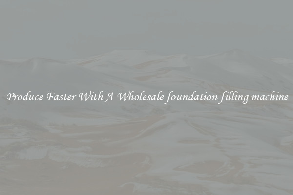 Produce Faster With A Wholesale foundation filling machine