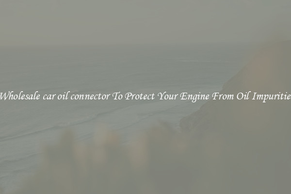 Wholesale car oil connector To Protect Your Engine From Oil Impurities