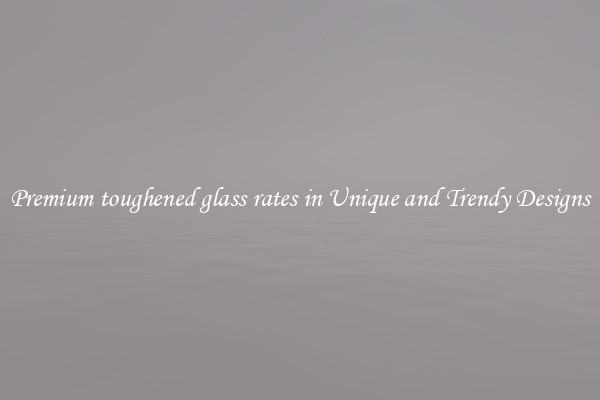 Premium toughened glass rates in Unique and Trendy Designs