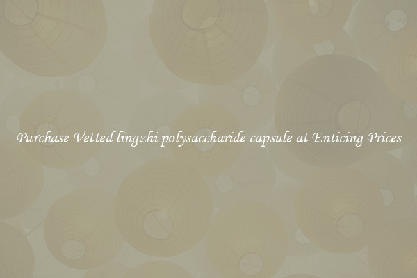 Purchase Vetted lingzhi polysaccharide capsule at Enticing Prices