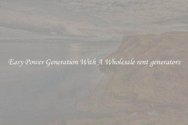 Easy Power Generation With A Wholesale rent generators