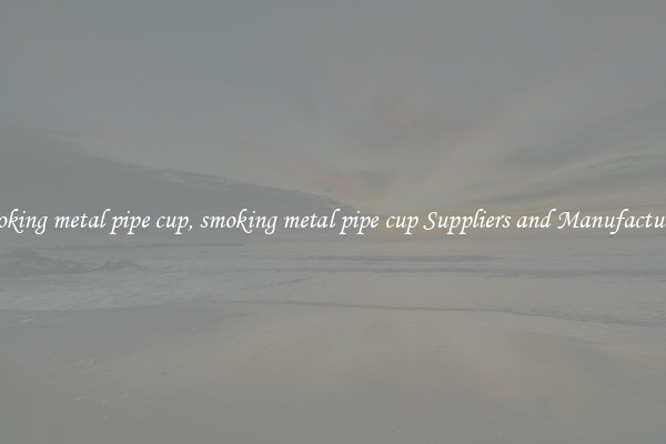 smoking metal pipe cup, smoking metal pipe cup Suppliers and Manufacturers