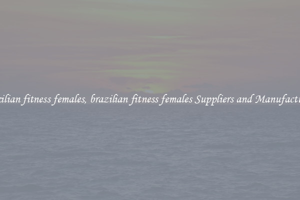 brazilian fitness females, brazilian fitness females Suppliers and Manufacturers