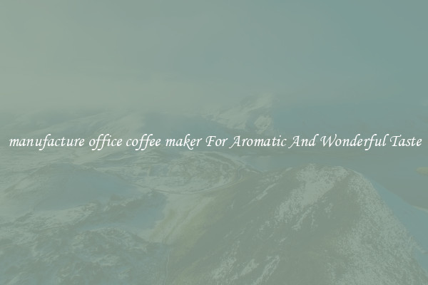 manufacture office coffee maker For Aromatic And Wonderful Taste