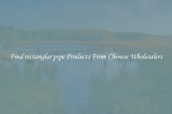 Find rectanglar pipe Products From Chinese Wholesalers