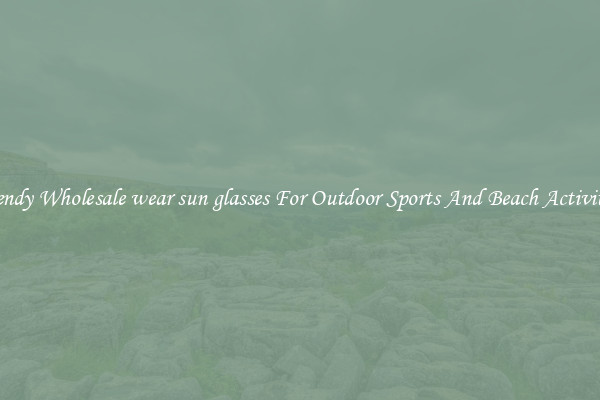 Trendy Wholesale wear sun glasses For Outdoor Sports And Beach Activities