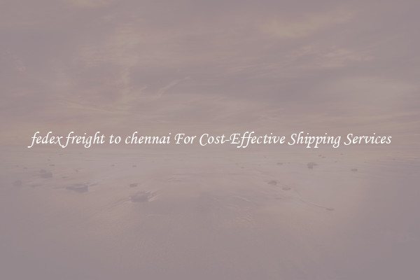 fedex freight to chennai For Cost-Effective Shipping Services