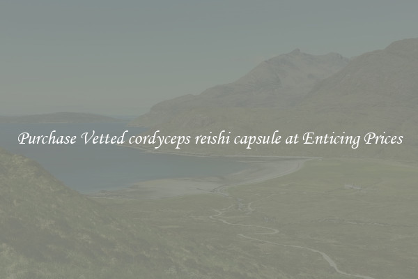 Purchase Vetted cordyceps reishi capsule at Enticing Prices