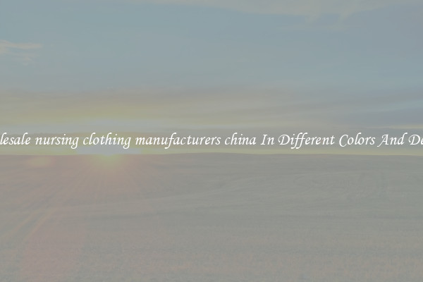 Wholesale nursing clothing manufacturers china In Different Colors And Designs