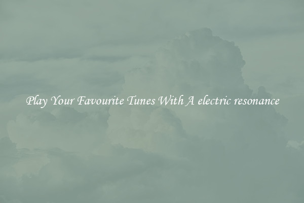 Play Your Favourite Tunes With A electric resonance