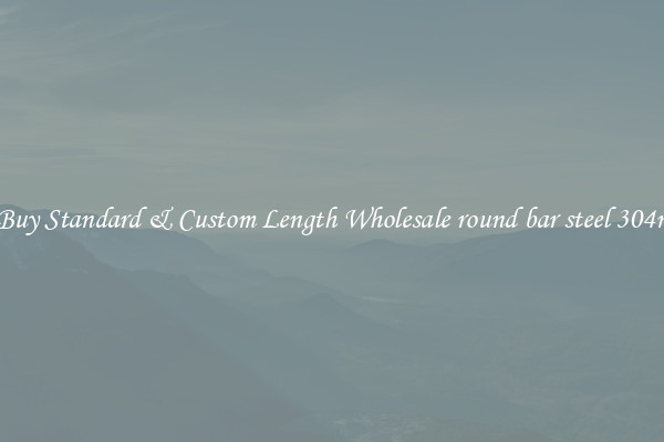 Buy Standard & Custom Length Wholesale round bar steel 304n