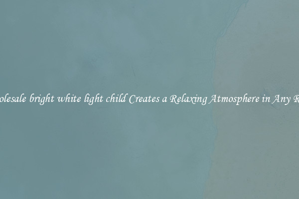 Wholesale bright white light child Creates a Relaxing Atmosphere in Any Room
