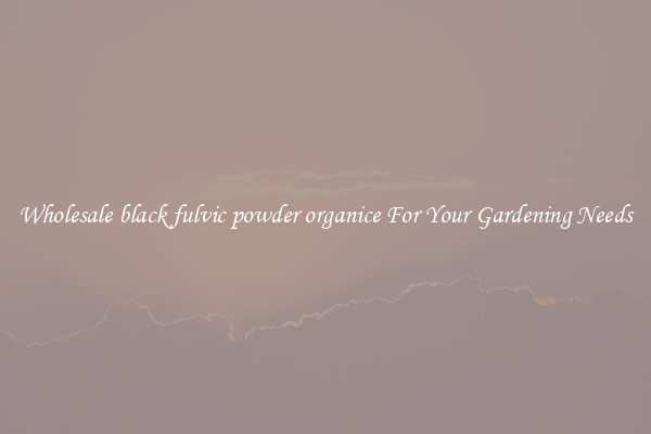 Wholesale black fulvic powder organice For Your Gardening Needs