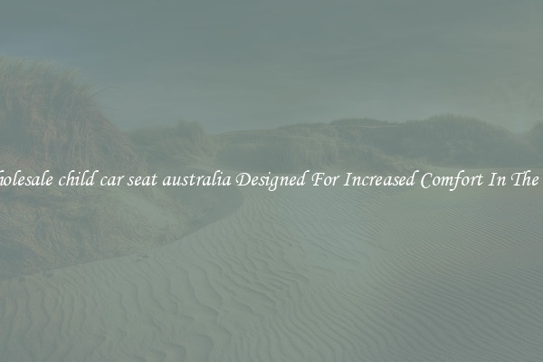 Wholesale child car seat australia Designed For Increased Comfort In The Car