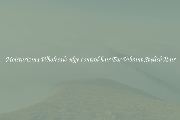 Moisturizing Wholesale edge control hair For Vibrant Stylish Hair