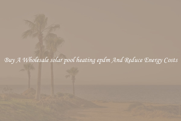 Buy A Wholesale solar pool heating epdm And Reduce Energy Costs