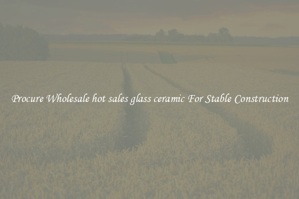 Procure Wholesale hot sales glass ceramic For Stable Construction