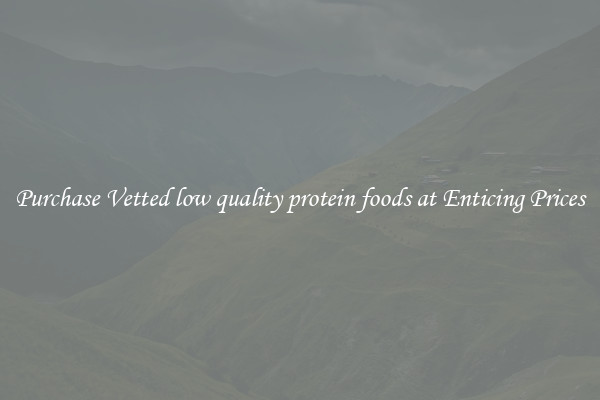 Purchase Vetted low quality protein foods at Enticing Prices