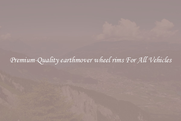 Premium-Quality earthmover wheel rims For All Vehicles